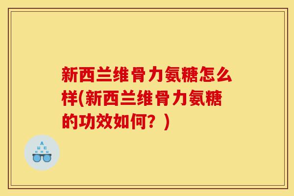 新西兰维骨力氨糖怎么样(新西兰维骨力氨糖的功效如何？)