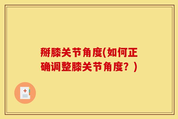 掰膝关节角度(如何正确调整膝关节角度？)