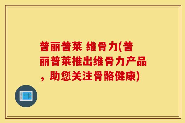 普丽普莱 维骨力(普丽普莱推出维骨力产品，助您关注骨骼健康)