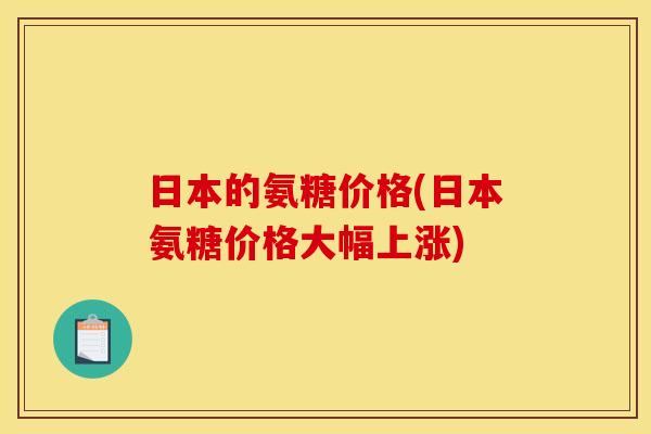 日本的氨糖价格(日本氨糖价格大幅上涨) 日本的氨糖价格(日本氨糖价格大幅上涨)