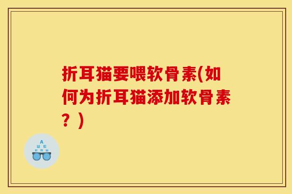 折耳猫要喂软骨素(如何为折耳猫添加软骨素？)