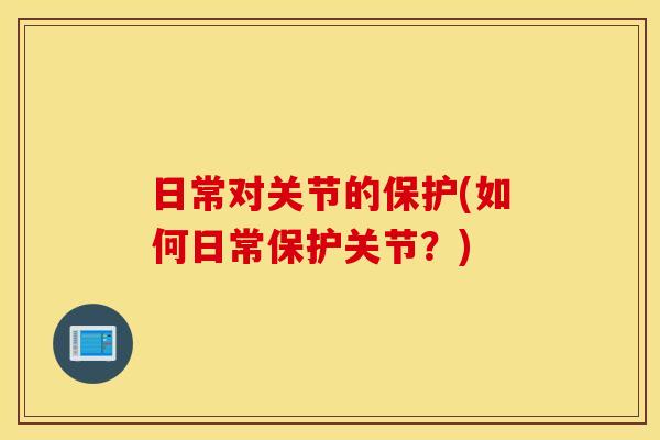 日常对关节的保护(如何日常保护关节？)