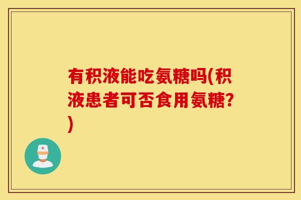 有积液能吃氨糖吗(积液患者可否食用氨糖？)