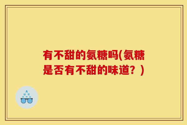 有不甜的氨糖吗(氨糖是否有不甜的味道？)