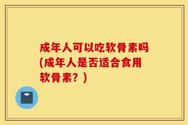 成年人可以吃软骨素吗(成年人是否适合食用软骨素？)