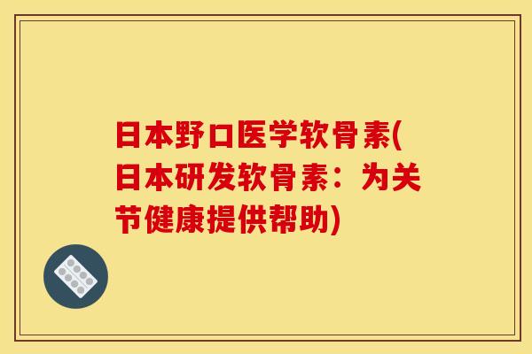 日本野口医学软骨素(日本研发软骨素:为关节健康提供帮助) 日本野口医学软骨素(日本研发软骨素:为关节健康提供帮助)