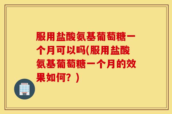 服用盐酸氨基葡萄糖一个月可以吗(服用盐酸氨基葡萄糖一个月的效果如何？)