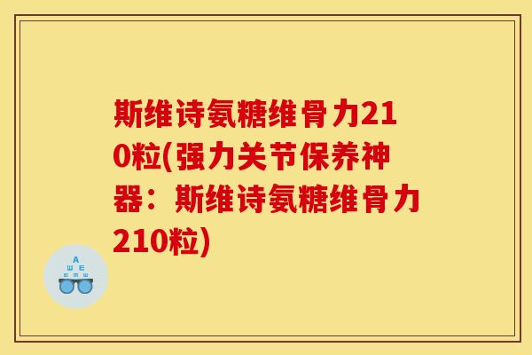 斯维诗氨糖维骨力210粒(强力关节保养神器：斯维诗氨糖维骨力210粒)