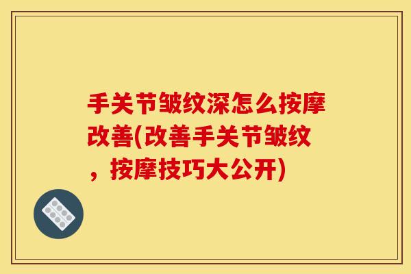 手关节皱纹深怎么按摩改善(改善手关节皱纹,按摩技巧大公开) 手关节皱纹深怎么按摩改善(改善手关节皱纹,按摩技巧大公开)