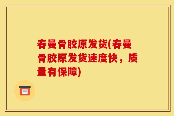 春曼骨胶原发货(春曼骨胶原发货速度快，质量有保障)