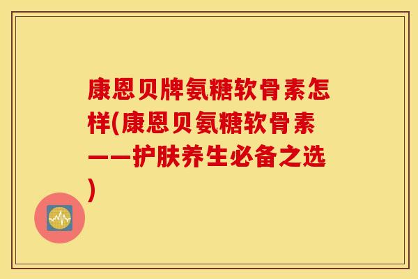 康恩贝牌氨糖软骨素怎样(康恩贝氨糖软骨素——护肤养生必备之选) 康恩贝牌氨糖软骨素怎样(康恩贝氨糖软骨素——护肤养生必备之选)