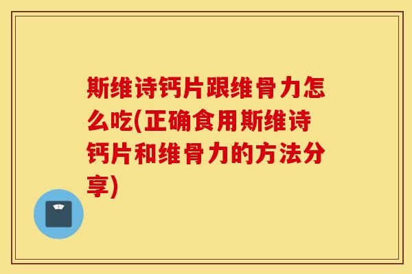 斯维诗钙片跟维骨力怎么吃(正确食用斯维诗钙片和维骨力的方法分享)