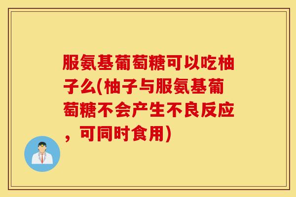 服氨基葡萄糖可以吃柚子么(柚子与服氨基葡萄糖不会产生不良反应，可同时食用)