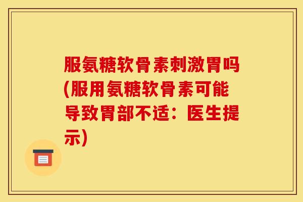 服氨糖软骨素刺激胃吗(服用氨糖软骨素可能导致胃部不适：医生提示)