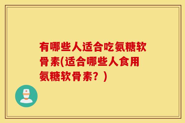 有哪些人适合吃氨糖软骨素(适合哪些人食用氨糖软骨素？)