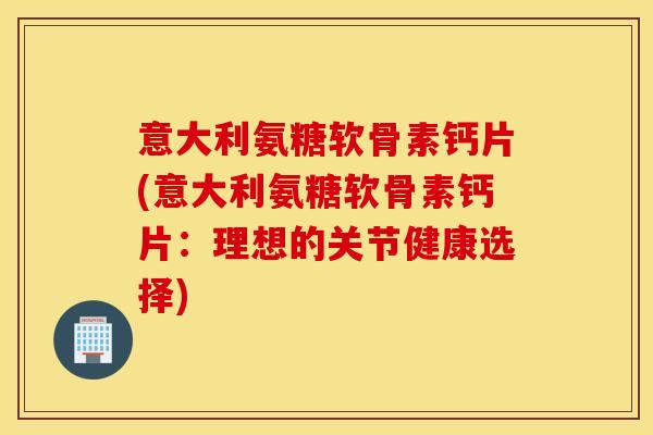 意大利氨糖软骨素钙片(意大利氨糖软骨素钙片：理想的关节健康选择)