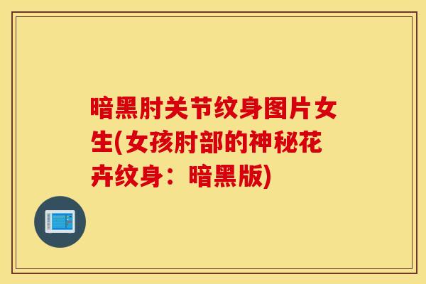 暗黑肘关节纹身图片女生(女孩肘部的神秘花卉纹身：暗黑版)