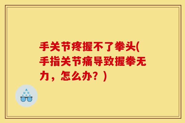 手关节疼握不了拳头(手指关节痛导致握拳无力，怎么办？)