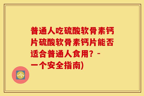 普通人吃硫酸软骨素钙片硫酸软骨素钙片能否适合普通人食用?- 一个安全指南) 普通人吃硫酸软骨素钙片硫酸软骨素钙片能否适合普通人食用?- 一个安全指南)