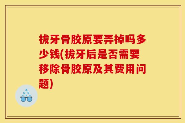 拔牙骨胶原要弄掉吗多少钱(拔牙后是否需要移除骨胶原及其费用问题) 拔牙骨胶原要弄掉吗多少钱(拔牙后是否需要移除骨胶原及其费用问题)