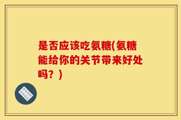 是否应该吃氨糖(氨糖能给你的关节带来好处吗？)