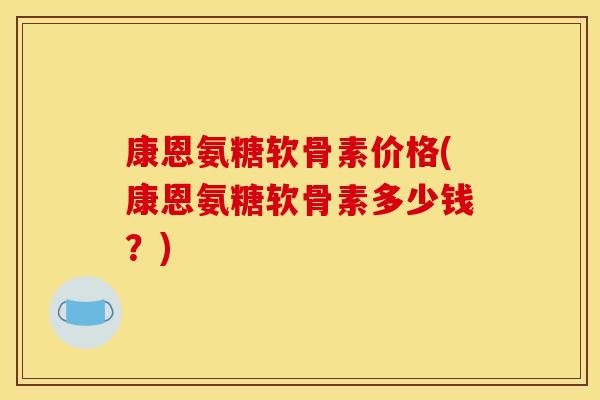 康恩氨糖软骨素价格(康恩氨糖软骨素多少钱？)