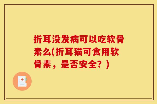 折耳没发病可以吃软骨素么(折耳猫可食用软骨素，是否安全？)