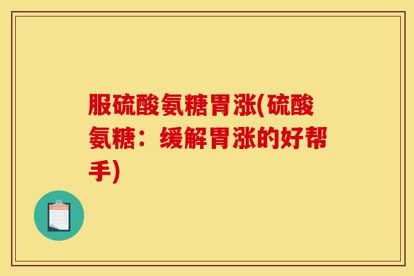 服硫酸氨糖胃涨(硫酸氨糖：缓解胃涨的好帮手)