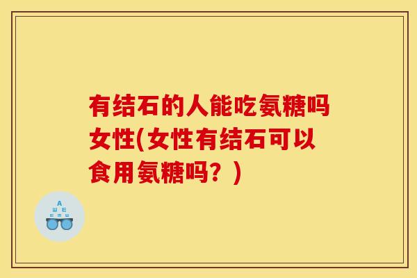 有结石的人能吃氨糖吗女性(女性有结石可以食用氨糖吗？)