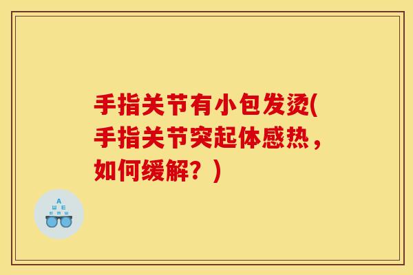 手指关节有小包发烫(手指关节突起体感热，如何缓解？)