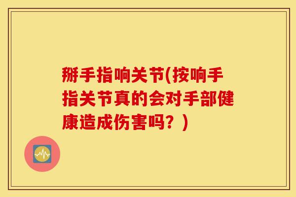 掰手指响关节(按响手指关节真的会对手部健康造成伤害吗？)