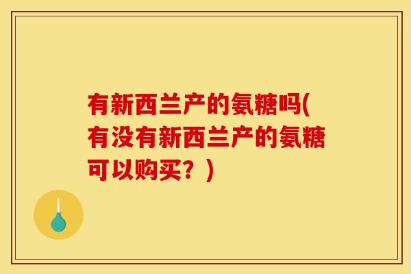 有新西兰产的氨糖吗(有没有新西兰产的氨糖可以购买？)