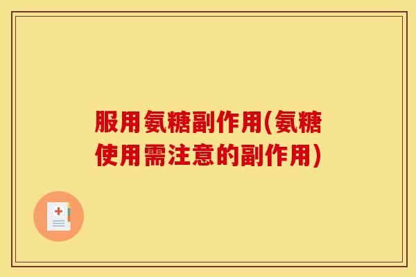服用氨糖副作用(氨糖使用需注意的副作用)