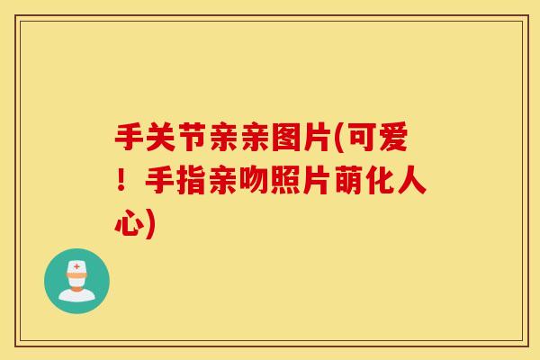 手关节亲亲图片(可爱！手指亲吻照片萌化人心)