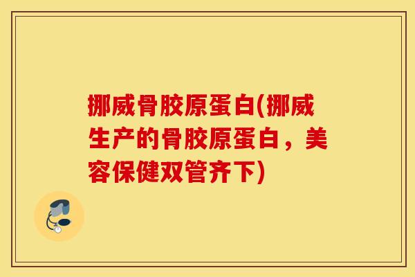 挪威骨胶原蛋白(挪威生产的骨胶原蛋白，美容保健双管齐下)