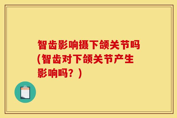 智齿影响摄下颌关节吗(智齿对下颌关节产生影响吗？)