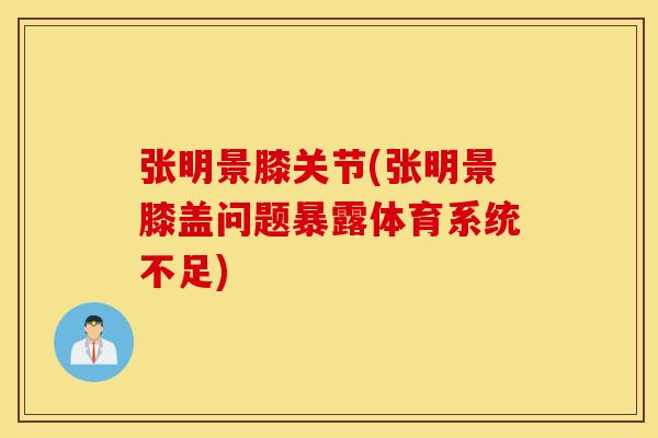 张明景膝关节(张明景膝盖问题暴露体育系统不足)