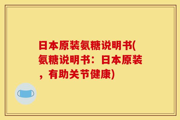 日本原装氨糖说明书(氨糖说明书：日本原装，有助关节健康)