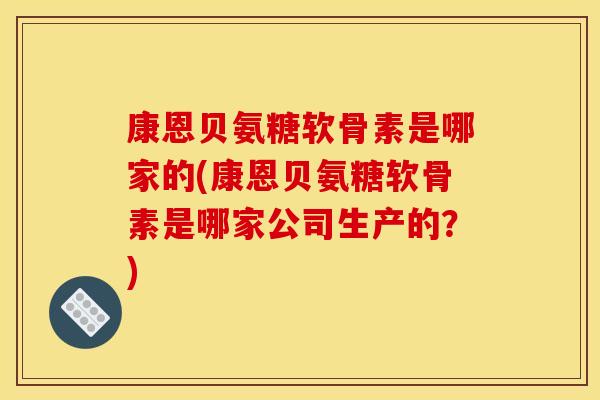 康恩贝氨糖软骨素是哪家的(康恩贝氨糖软骨素是哪家公司生产的？)