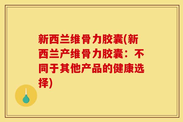新西兰维骨力胶囊(新西兰产维骨力胶囊：不同于其他产品的健康选择)