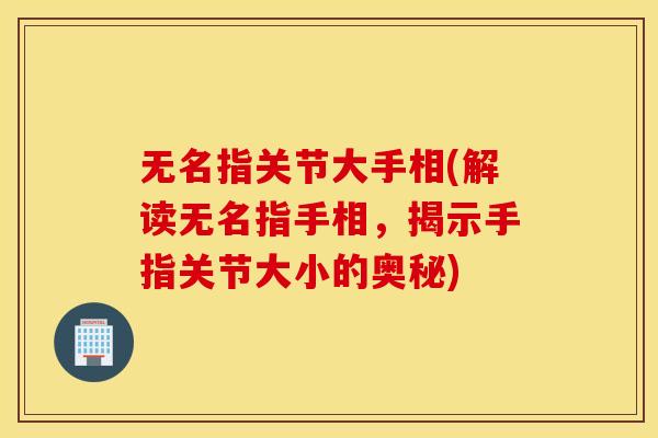 无名指关节大手相(解读无名指手相，揭示手指关节大小的奥秘)