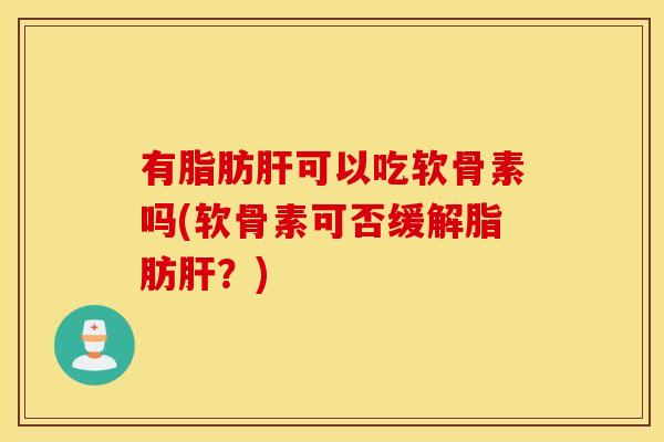 有脂肪肝可以吃软骨素吗(软骨素可否缓解脂肪肝？)