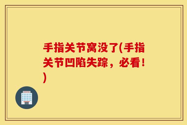 手指关节窝没了(手指关节凹陷失踪,必看!) 手指关节窝没了(手指关节凹陷失踪,必看!)
