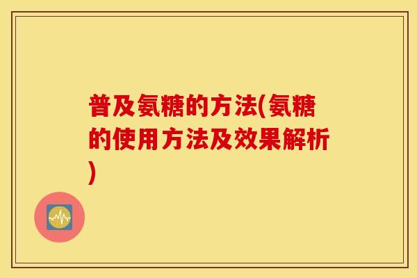 普及氨糖的方法(氨糖的使用方法及效果解析)