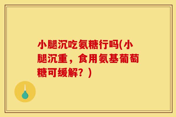 小腿沉吃氨糖行吗(小腿沉重，食用氨基葡萄糖可缓解？)