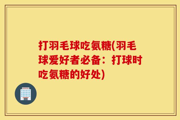 打羽毛球吃氨糖(羽毛球爱好者必备：打球时吃氨糖的好处)