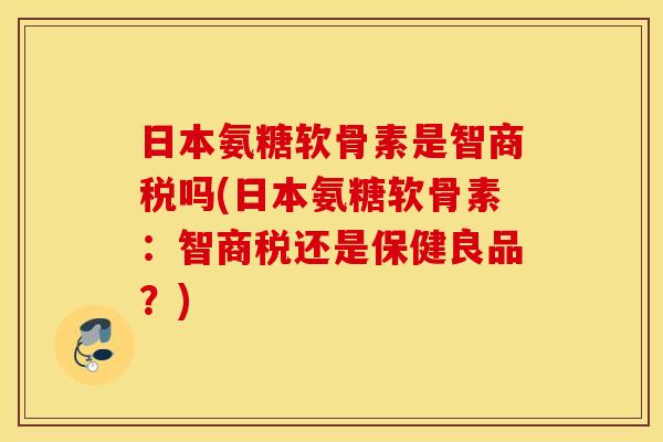 日本氨糖软骨素是智商税吗(日本氨糖软骨素：智商税还是保健良品？)