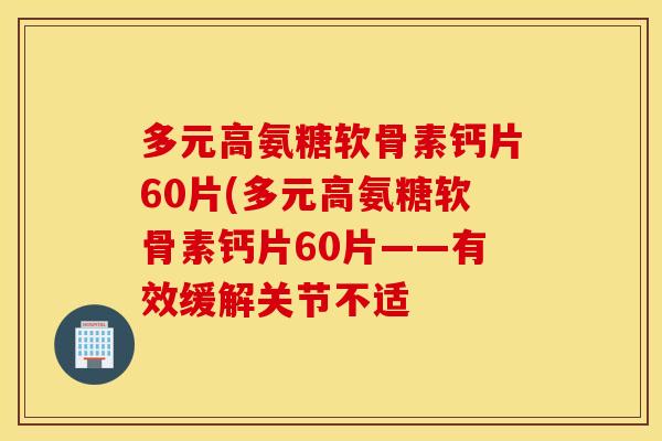 多元高氨糖软骨素钙片60片(多元高氨糖软骨素钙片60片——有效缓解关节不适