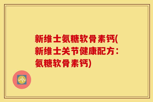 新维士氨糖软骨素钙(新维士关节健康配方：氨糖软骨素钙)