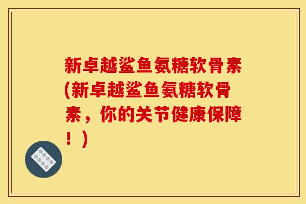 新卓越鲨鱼氨糖软骨素(新卓越鲨鱼氨糖软骨素，你的关节健康保障！)